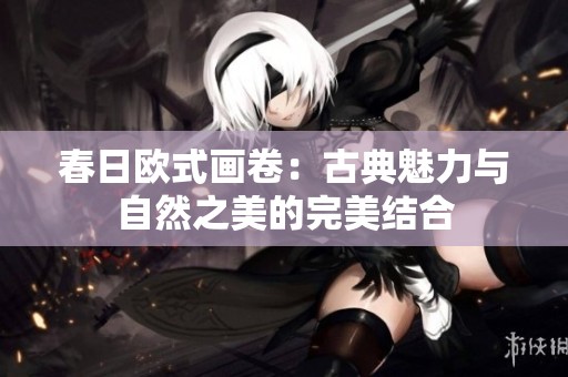 春日欧式画卷：古典魅力与自然之美的完美结合
