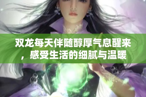 双龙每天伴随醇厚气息醒来，感受生活的细腻与温暖