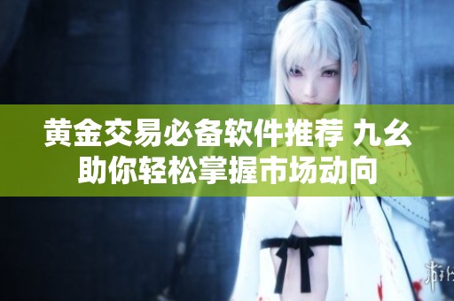 黄金交易必备软件推荐 九幺助你轻松掌握市场动向