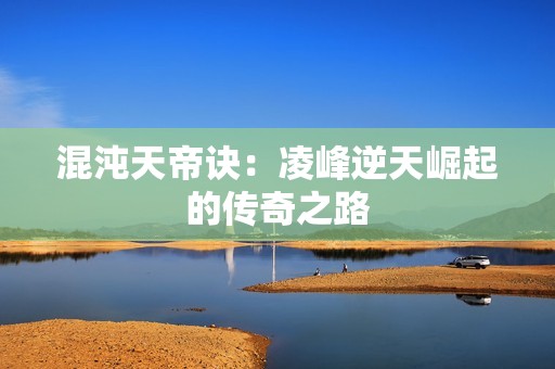 混沌天帝诀：凌峰逆天崛起的传奇之路