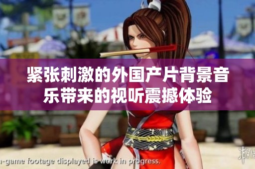 紧张刺激的外国产片背景音乐带来的视听震撼体验
