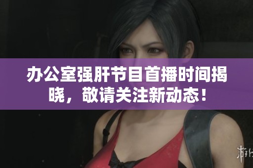 办公室强肝节目首播时间揭晓，敬请关注新动态！