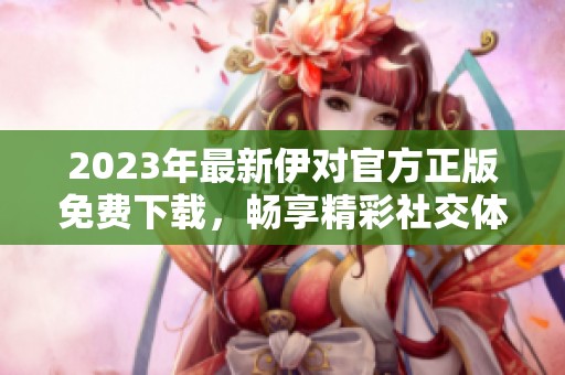 2023年最新伊对官方正版免费下载，畅享精彩社交体验