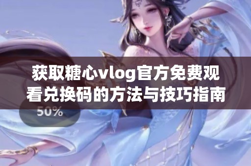 获取糖心vlog官方免费观看兑换码的方法与技巧指南