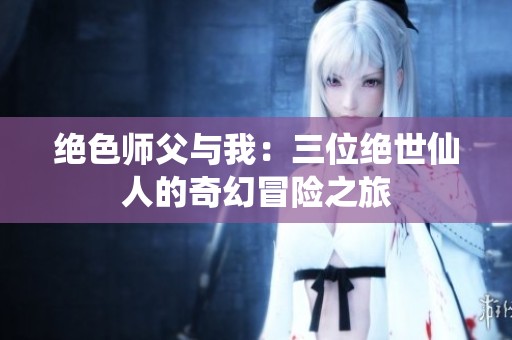 绝色师父与我：三位绝世仙人的奇幻冒险之旅