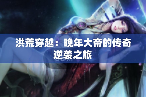 洪荒穿越：晚年大帝的传奇逆袭之旅