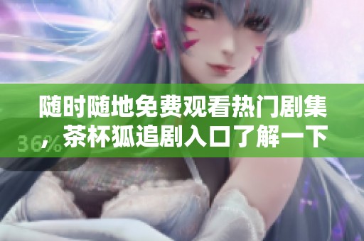 随时随地免费观看热门剧集，茶杯狐追剧入口了解一下