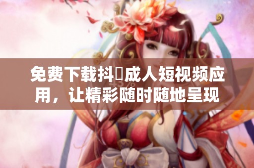 免费下载抖抈成人短视频应用，让精彩随时随地呈现