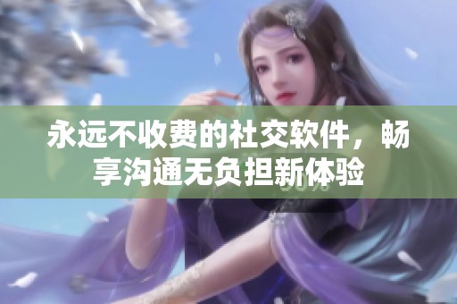 永远不收费的社交软件，畅享沟通无负担新体验