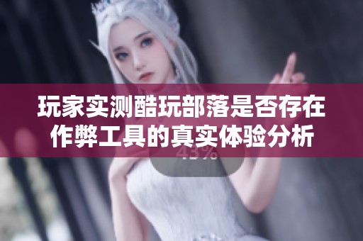 玩家实测酷玩部落是否存在作弊工具的真实体验分析