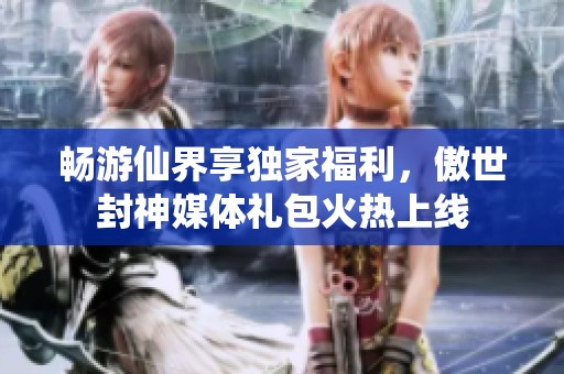 畅游仙界享独家福利，傲世封神媒体礼包火热上线