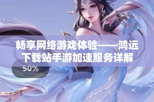 畅享网络游戏体验——鸿远下载站手游加速服务详解