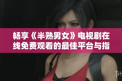 畅享《半熟男女》电视剧在线免费观看的最佳平台与指南