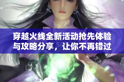 穿越火线全新活动抢先体验与攻略分享，让你不再错过精彩瞬间