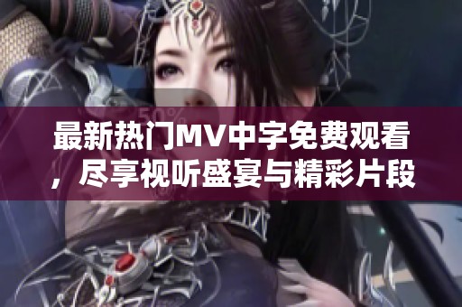 最新热门MV中字免费观看，尽享视听盛宴与精彩片段