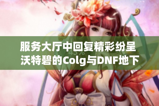 服务大厅中回复精彩纷呈 沃特碧的Colg与DNF地下城勇士的完美结合