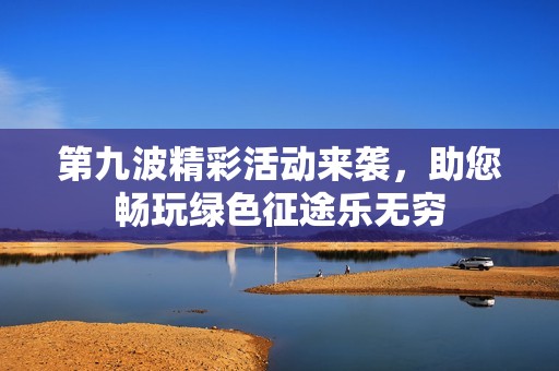 第九波精彩活动来袭，助您畅玩绿色征途乐无穷
