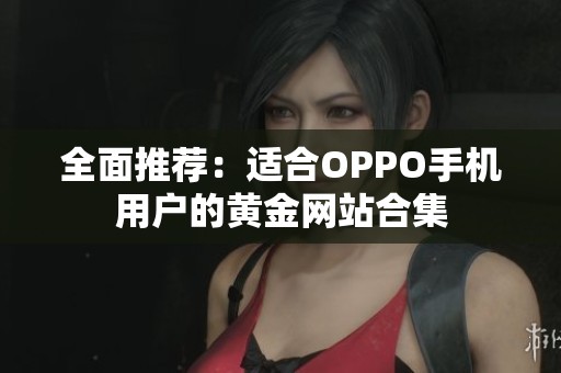 全面推荐：适合OPPO手机用户的黄金网站合集