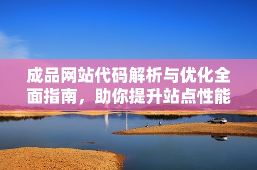 成品网站代码解析与优化全面指南，助你提升站点性能