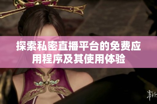探索私密直播平台的免费应用程序及其使用体验