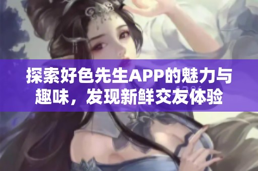 探索好色先生APP的魅力与趣味，发现新鲜交友体验