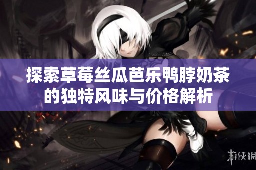 探索草莓丝瓜芭乐鸭脖奶茶的独特风味与价格解析