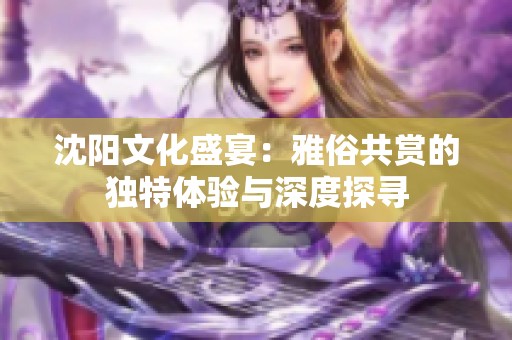 沈阳文化盛宴：雅俗共赏的独特体验与深度探寻