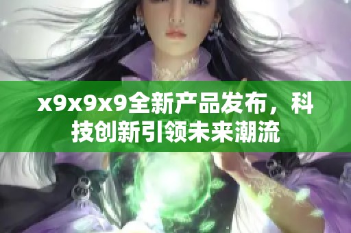 x9x9x9全新产品发布，科技创新引领未来潮流