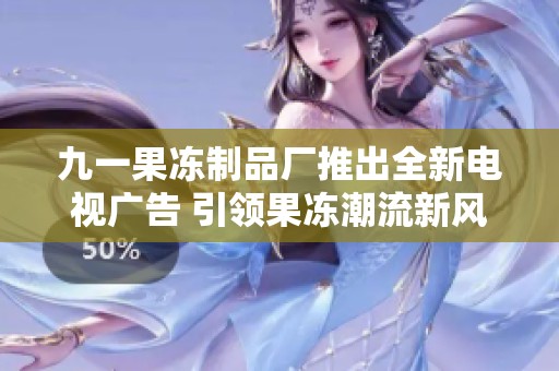 九一果冻制品厂推出全新电视广告 引领果冻潮流新风尚