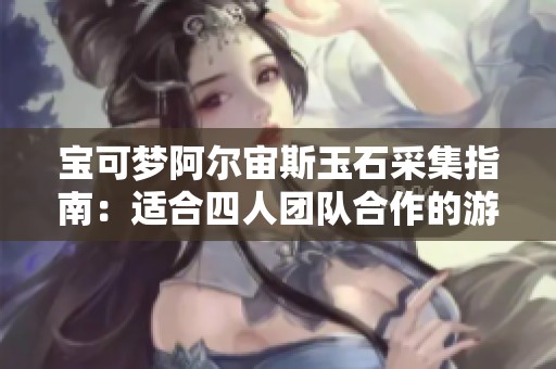 宝可梦阿尔宙斯玉石采集指南：适合四人团队合作的游戏策略