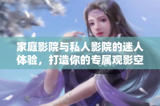 家庭影院与私人影院的迷人体验，打造你的专属观影空间