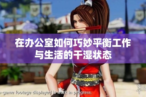 在办公室如何巧妙平衡工作与生活的干湿状态