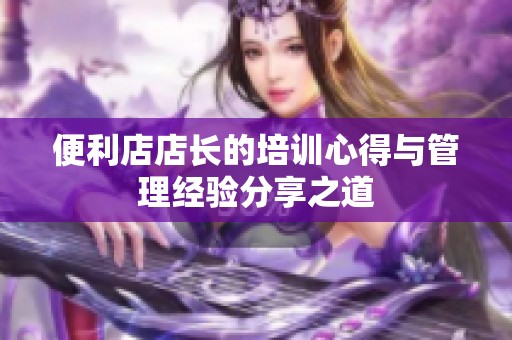 便利店店长的培训心得与管理经验分享之道