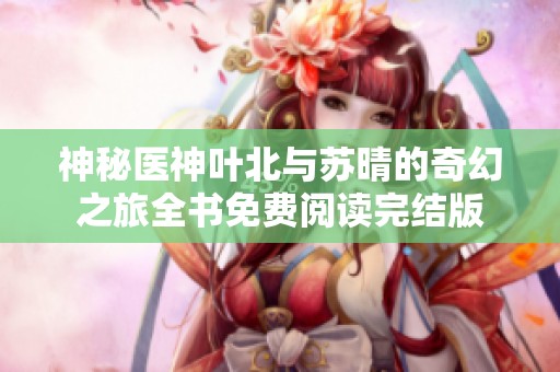 神秘医神叶北与苏晴的奇幻之旅全书免费阅读完结版