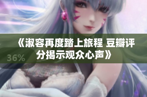 《淑容再度踏上旅程 豆瓣评分揭示观众心声》