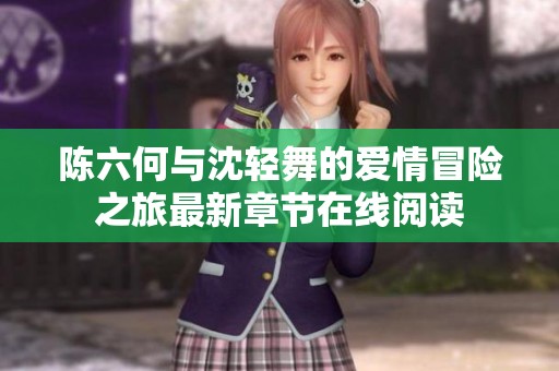 陈六何与沈轻舞的爱情冒险之旅最新章节在线阅读
