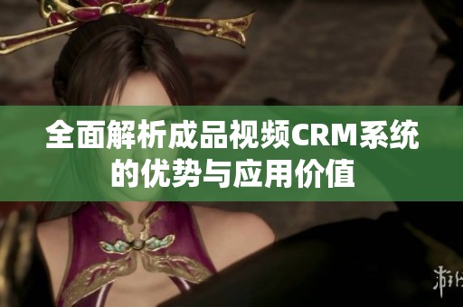 全面解析成品视频CRM系统的优势与应用价值