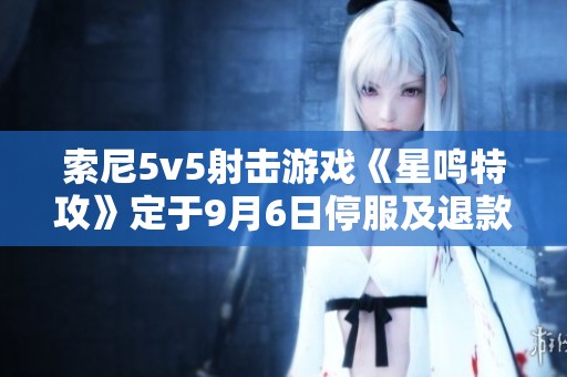 索尼5v5射击游戏《星鸣特攻》定于9月6日停服及退款公告