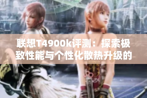联想T4900k评测：探索极致性能与个性化散热升级的完美结合