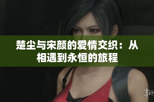 楚尘与宋颜的爱情交织：从相遇到永恒的旅程