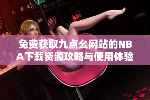 免费获取九点幺网站的NBA下载资源攻略与使用体验