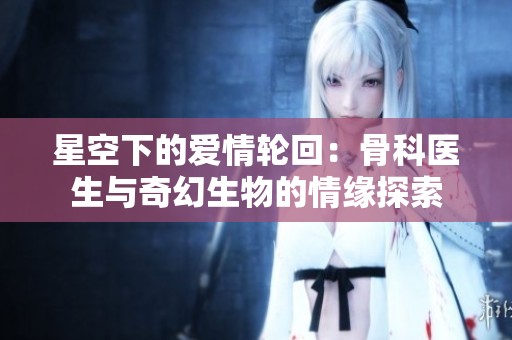 星空下的爱情轮回：骨科医生与奇幻生物的情缘探索