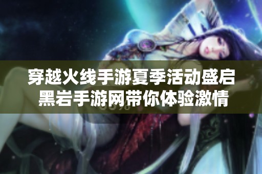 穿越火线手游夏季活动盛启 黑岩手游网带你体验激情战斗