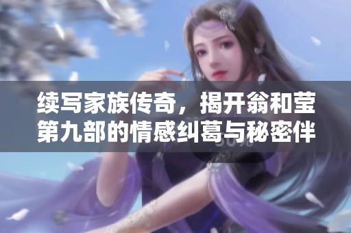 续写家族传奇，揭开翁和莹第九部的情感纠葛与秘密伴侣故事