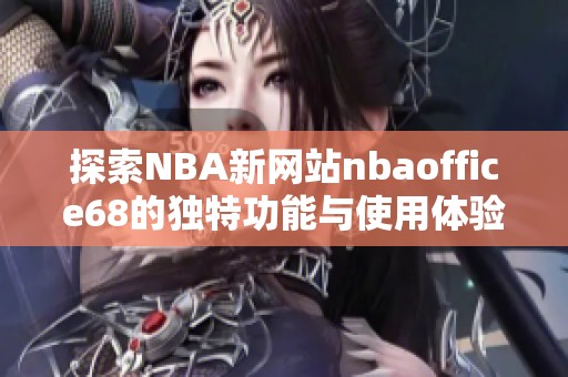 探索NBA新网站nbaoffice68的独特功能与使用体验