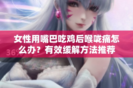 女性用嘴巴吃鸡后喉咙痛怎么办？有效缓解方法推荐
