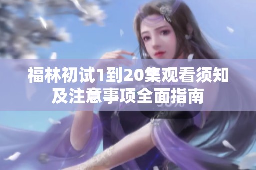福林初试1到20集观看须知及注意事项全面指南