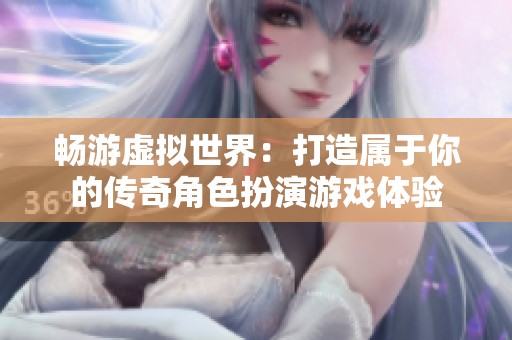 畅游虚拟世界：打造属于你的传奇角色扮演游戏体验