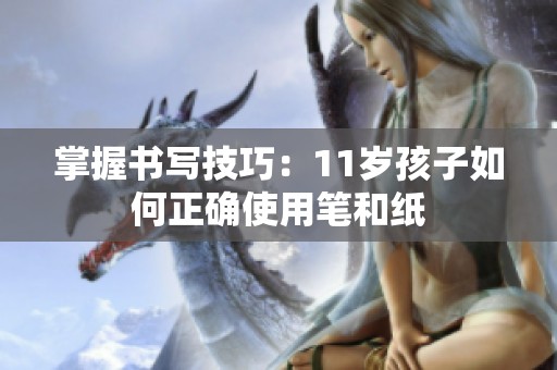 掌握书写技巧：11岁孩子如何正确使用笔和纸