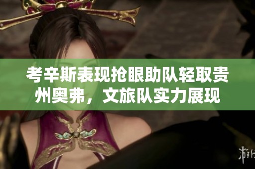 考辛斯表现抢眼助队轻取贵州奥弗，文旅队实力展现